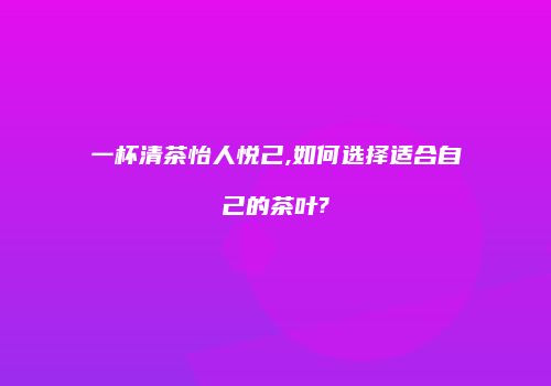 一杯清茶怡人悦己,如何选择适合自己的茶叶?