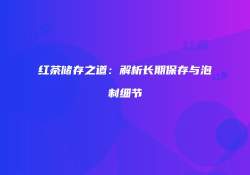 红茶储存之道：解析长期保存与泡制细节