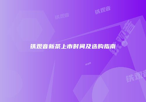 铁观音新茶上市时间及选购指南