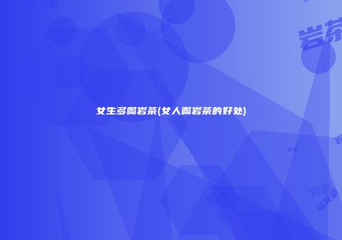 女生多喝岩茶(女人喝岩茶的好处)