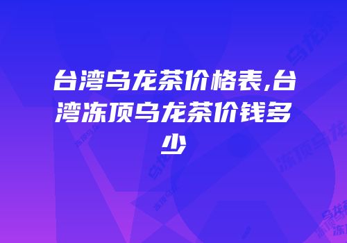 台湾乌龙茶价格表,台湾冻顶乌龙茶价钱多少