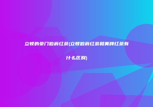 立顿的豪门伯爵红茶(立顿伯爵红茶和黄牌红茶有什么区别)