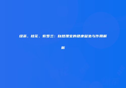 绿茶、桂花、紫罗兰：自然瑰宝的健康益处与作用解析