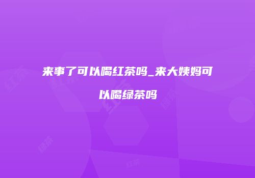 来事了可以喝红茶吗_来大姨妈可以喝绿茶吗