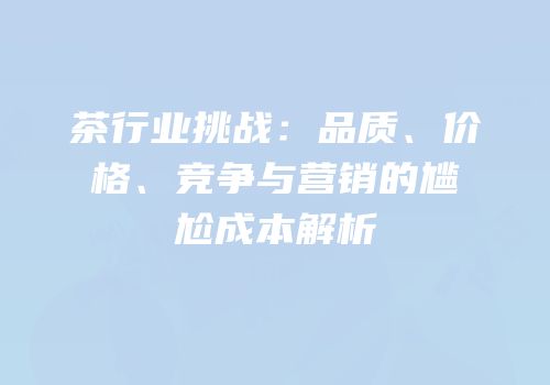 茶行业挑战：品质、价格、竞争与营销的尴尬成本解析