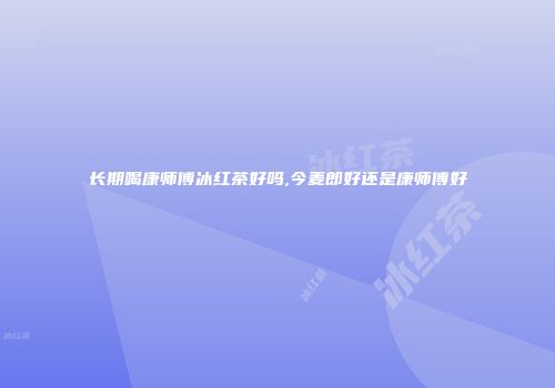 长期喝康师傅冰红茶好吗,今麦郎好还是康师傅好