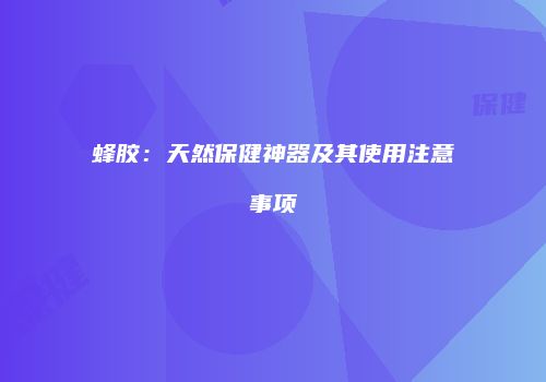 蜂胶：天然保健神器及其使用注意事项