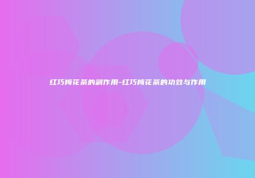 红巧梅花茶的副作用-红巧梅花茶的功效与作用