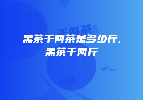 黑茶千两茶是多少斤,黑茶千两斤