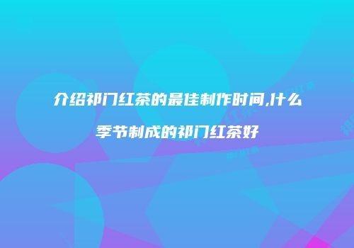介绍祁门红茶的最佳制作时间,什么季节制成的祁门红茶好