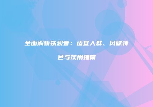 全面解析铁观音：适宜人群、风味特色与饮用指南
