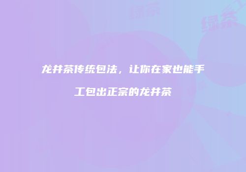 龙井茶传统包法，让你在家也能手工包出正宗的龙井茶