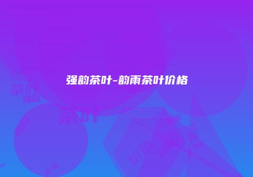 强韵茶叶-韵雨茶叶价格