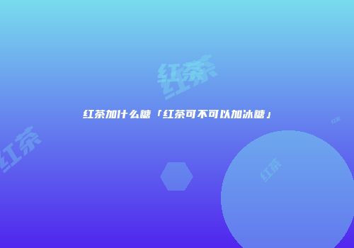 红茶加什么糖「红茶可不可以加冰糖」