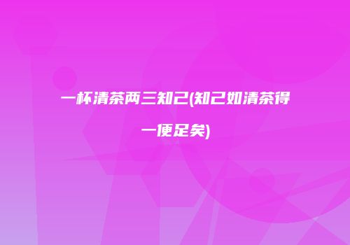 一杯清茶两三知己(知己如清茶得一便足矣)