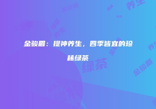 金骏眉：提神养生，四季皆宜的珍稀绿茶