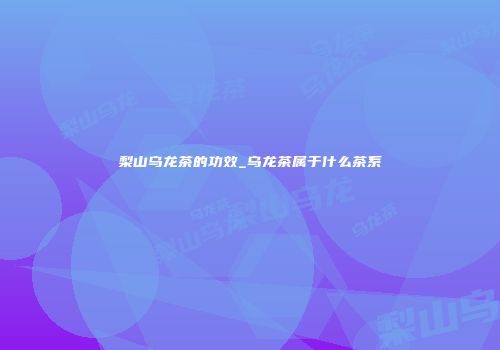 梨山乌龙茶的功效_乌龙茶属于什么茶系