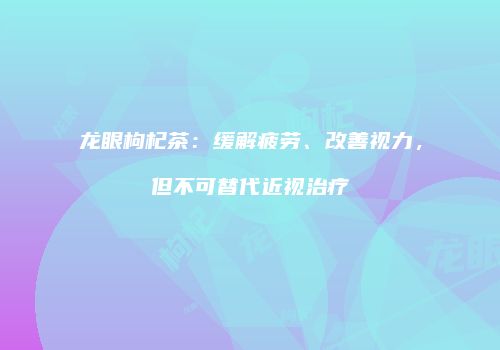 龙眼枸杞茶：缓解疲劳、改善视力，但不可替代近视治疗