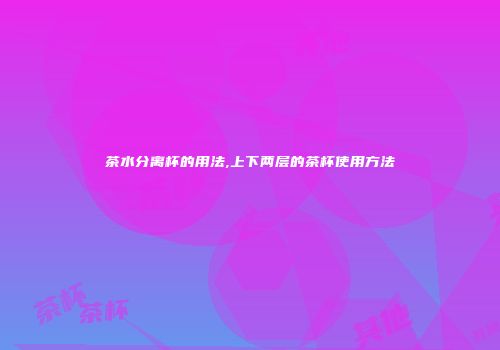 茶水分离杯的用法,上下两层的茶杯使用方法