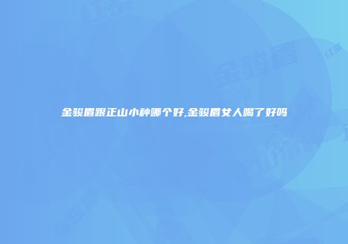 金骏眉跟正山小种哪个好,金骏眉女人喝了好吗