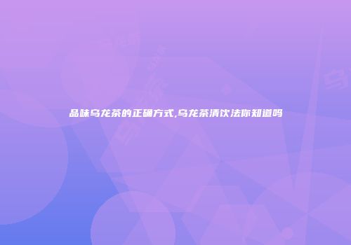 品味乌龙茶的正确方式,乌龙茶清饮法你知道吗