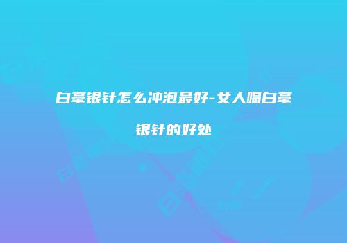 白毫银针怎么冲泡最好-女人喝白毫银针的好处