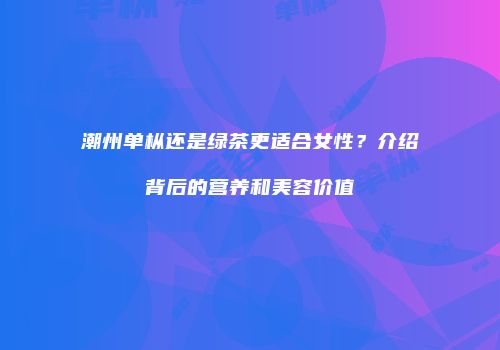 潮州单枞还是绿茶更适合女性？介绍背后的营养和美容价值
