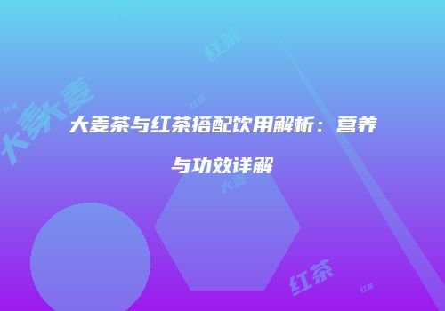 大麦茶与红茶搭配饮用解析：营养与功效详解