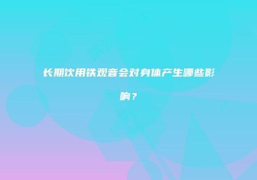 长期饮用铁观音会对身体产生哪些影响？
