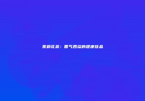 茉莉花茶：香气四溢的健康佳品