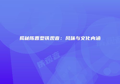 揭秘陈香型铁观音：风味与文化内涵