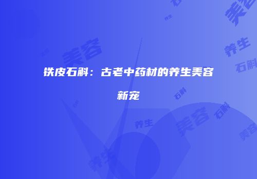 铁皮石斛：古老中药材的养生美容新宠