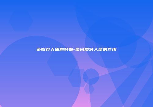 茶枕对人体的好处-蛋白质对人体的作用