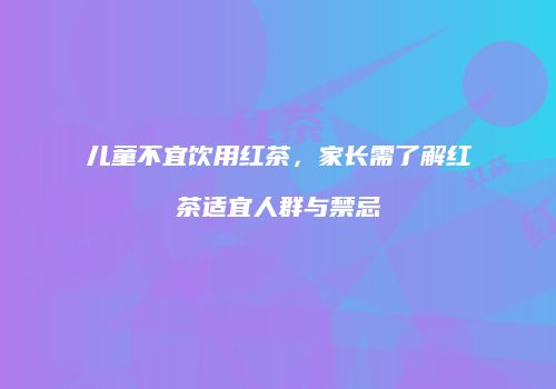 儿童不宜饮用红茶，家长需了解红茶适宜人群与禁忌
