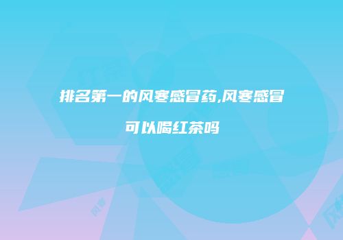 排名第一的风寒感冒药,风寒感冒可以喝红茶吗
