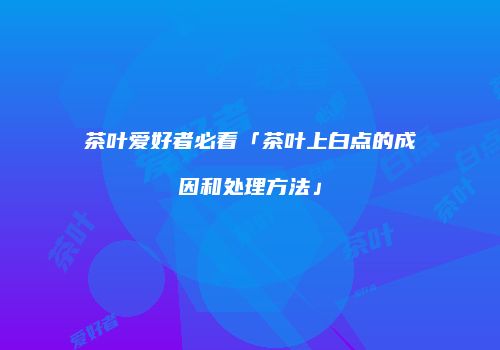 茶叶爱好者必看「茶叶上白点的成因和处理方法」