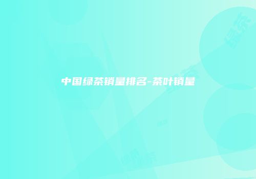 中国绿茶销量排名-茶叶销量