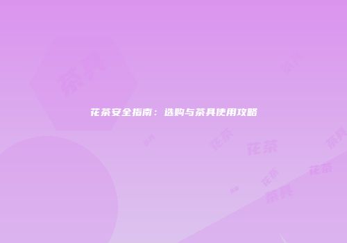 花茶安全指南：选购与茶具使用攻略