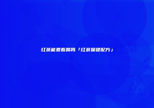 红茶能煮着喝吗「红茶保健配方」