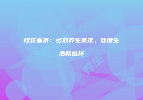 桂花香茶：多效养生茶饮，健康生活新选择