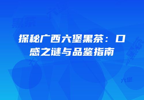 探秘广西六堡黑茶：口感之谜与品鉴指南