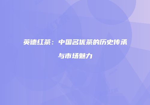 英德红茶：中国名优茶的历史传承与市场魅力