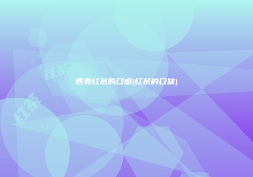 各类红茶的口感(红茶的口味)