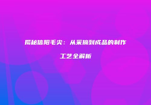 揭秘信阳毛尖：从采摘到成品的制作工艺全解析