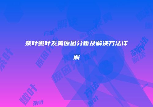茶叶嫩叶发黄原因分析及解决方法详解