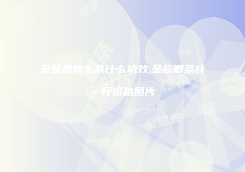 金骏眉属么茶什么功效,金骏眉茶叶一斤价格图片