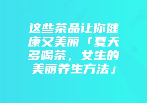 这些茶品让你健康又美丽「夏天多喝茶，女生的美丽养生方法」