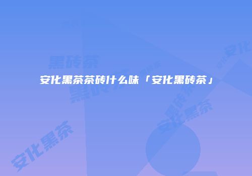 安化黑茶茶砖什么味「安化黑砖茶」
