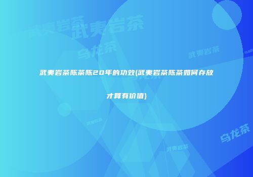 武夷岩茶陈茶陈20年的功效(武夷岩茶陈茶如何存放才算有价值)