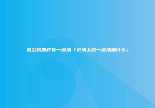 泡金骏眉时有一层油「茶汤上面一层油是什么」
